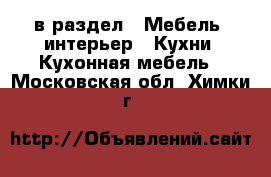  в раздел : Мебель, интерьер » Кухни. Кухонная мебель . Московская обл.,Химки г.